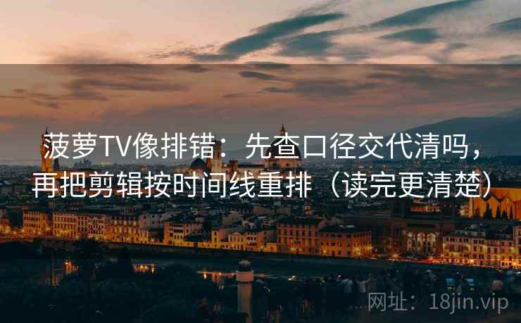 菠萝TV像排错:先查口径交代清吗,再把剪辑按时间线重排(读完更清楚)