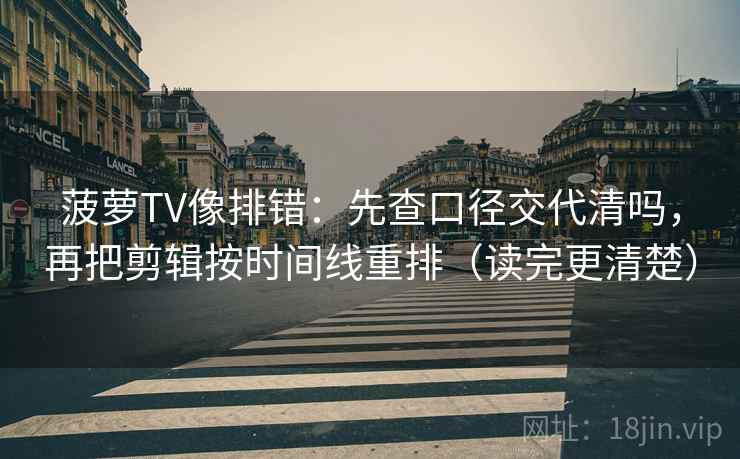 菠萝TV像排错：先查口径交代清吗，再把剪辑按时间线重排（读完更清楚）  第2张