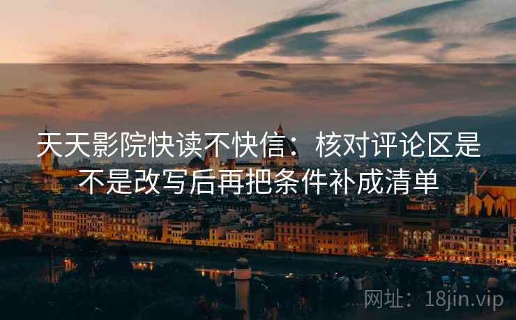 天天影院快读不快信:核对评论区是不是改写后再把条件补成清单