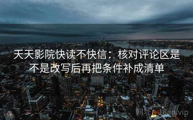 天天影院快读不快信：核对评论区是不是改写后再把条件补成清单  第2张
