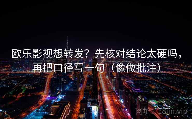 欧乐影视想转发？先核对结论太硬吗，再把口径写一句（像做批注）  第1张