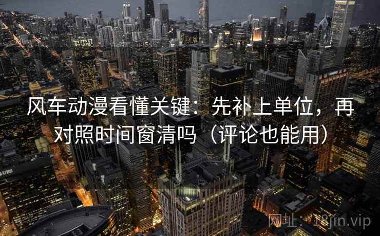 风车动漫看懂关键:先补上单位,再对照时间窗清吗(评论也能用) 第2张 风车动漫看懂关键:先补上单位,再对照时间窗清吗(评论也能用) 第2张