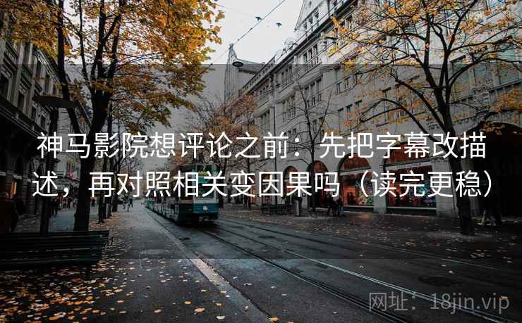 神马影院想评论之前:先把字幕改描述,再对照相关变因果吗(读完更稳) 第2张 神马影院想评论之前:先把字幕改描述,再对照相关变因果吗(读完更稳) 第2张