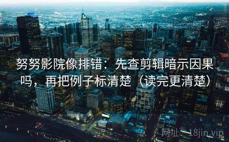 努努影院像排错:先查剪辑暗示因果吗,再把例子标清楚(读完更清楚) 第1张 努努影院像排错:先查剪辑暗示因果吗,再把例子标清楚(读完更清楚) 第1张