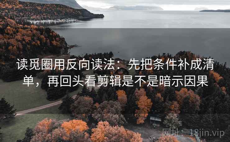 读觅圈用反向读法:先把条件补成清单,再回头看剪辑是不是暗示因果 第1张 读觅圈用反向读法:先把条件补成清单,再回头看剪辑是不是暗示因果 第1张