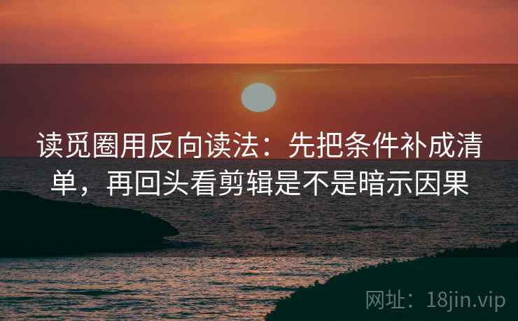 读觅圈用反向读法:先把条件补成清单,再回头看剪辑是不是暗示因果 第2张 读觅圈用反向读法:先把条件补成清单,再回头看剪辑是不是暗示因果 第2张