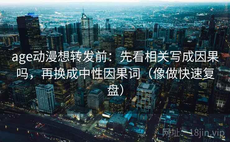 age动漫想转发前:先看相关写成因果吗,再换成中性因果词(像做快速复盘) 第1张 age动漫想转发前:先看相关写成因果吗,再换成中性因果词(像做快速复盘) 第1张