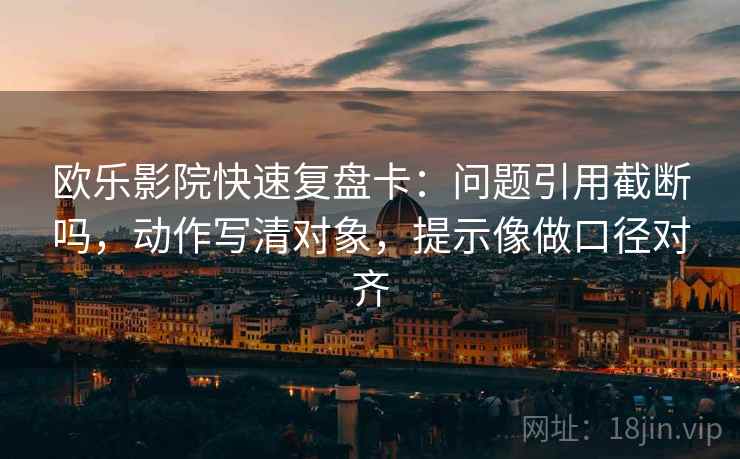 欧乐影院快速复盘卡：问题引用截断吗，动作写清对象，提示像做口径对齐  第1张