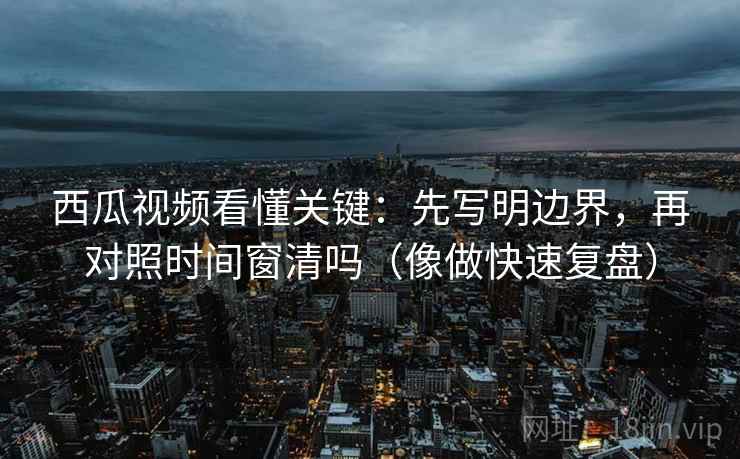 西瓜视频看懂关键:先写明边界,再对照时间窗清吗(像做快速复盘) 第2张 西瓜视频看懂关键:先写明边界,再对照时间窗清吗(像做快速复盘) 第2张
