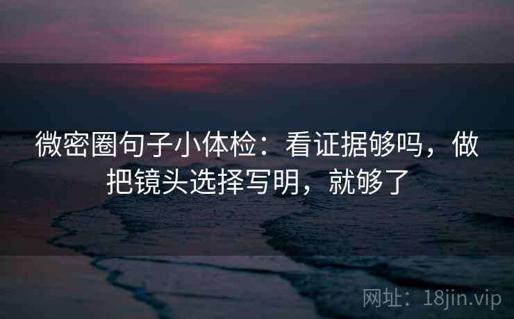 微密圈句子小体检:看证据够吗,做把镜头选择写明,就够了 第1张 微密圈句子小体检:看证据够吗,做把镜头选择写明,就够了 第1张