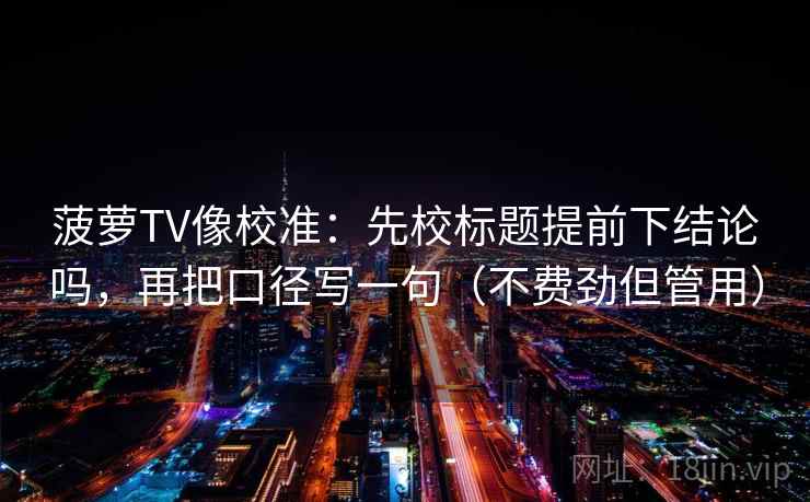 菠萝TV像校准：先校标题提前下结论吗，再把口径写一句（不费劲但管用）  第2张