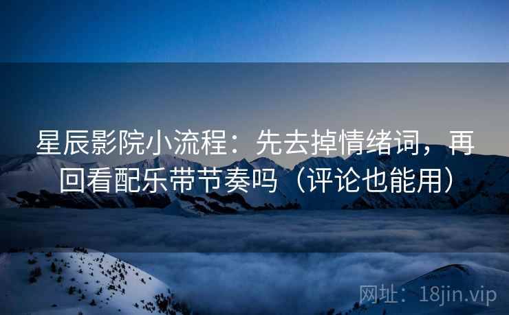 星辰影院小流程：先去掉情绪词，再回看配乐带节奏吗（评论也能用）  第1张