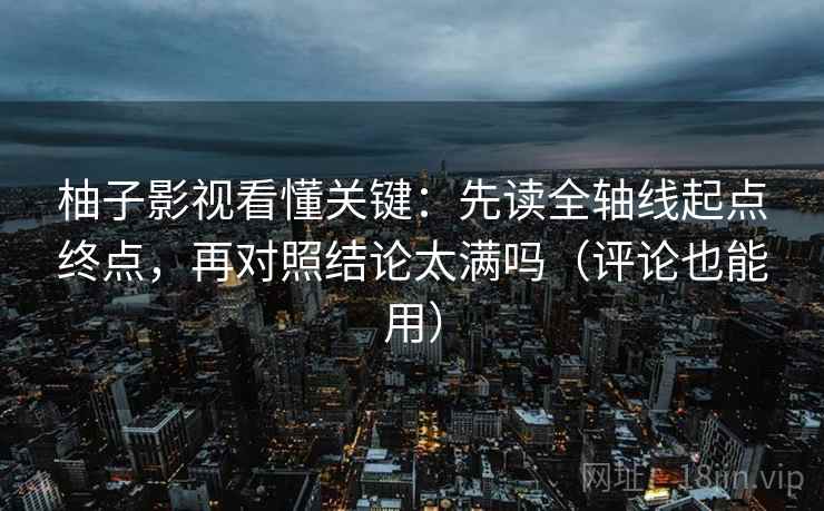 柚子影视看懂关键:先读全轴线起点终点,再对照结论太满吗(评论也能用)