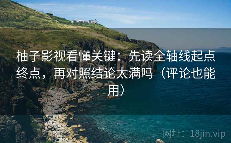 柚子影视看懂关键:先读全轴线起点终点,再对照结论太满吗(评论也能用) 第2张 柚子影视看懂关键:先读全轴线起点终点,再对照结论太满吗(评论也能用) 第2张