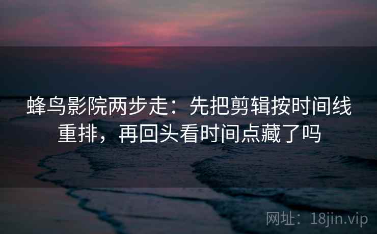 蜂鸟影院两步走:先把剪辑按时间线重排,再回头看时间点藏了吗 第1张 蜂鸟影院两步走:先把剪辑按时间线重排,再回头看时间点藏了吗 第1张