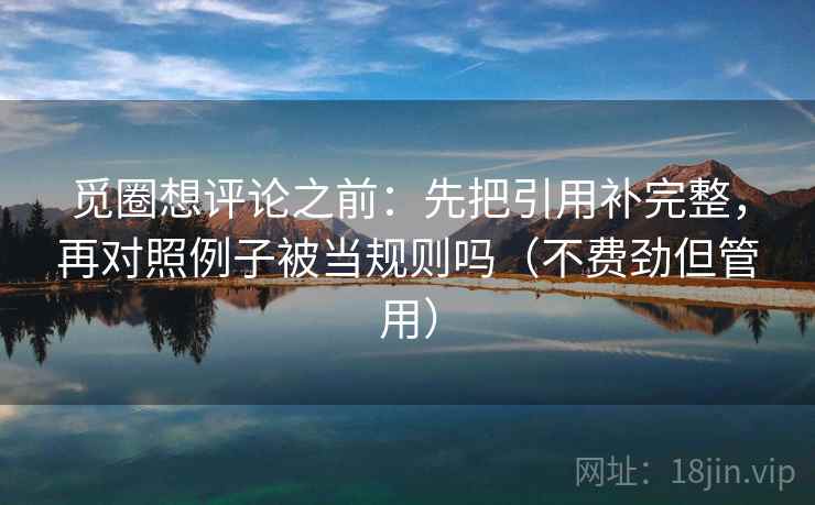 觅圈想评论之前：先把引用补完整，再对照例子被当规则吗（不费劲但管用）  第1张