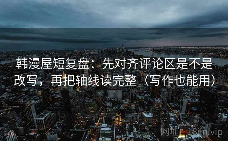 韩漫屋短复盘：先对齐评论区是不是改写，再把轴线读完整（写作也能用）