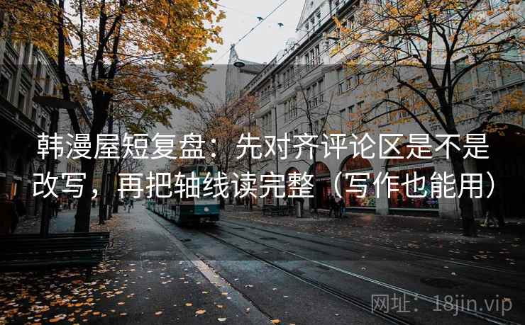 韩漫屋短复盘:先对齐评论区是不是改写,再把轴线读完整(写作也能用) 第2张 韩漫屋短复盘:先对齐评论区是不是改写,再把轴线读完整(写作也能用) 第2张