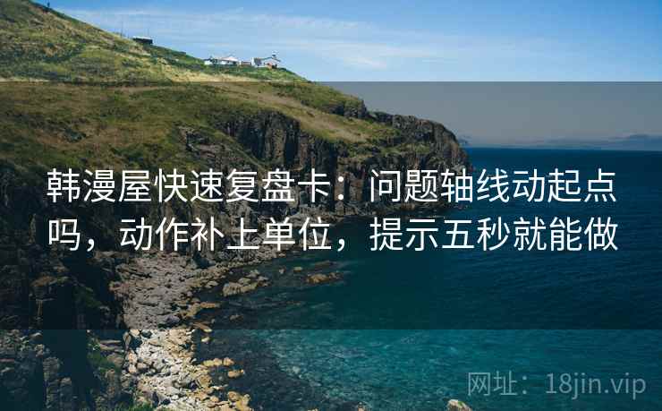 韩漫屋快速复盘卡:问题轴线动起点吗,动作补上单位,提示五秒就能做 第2张 韩漫屋快速复盘卡:问题轴线动起点吗,动作补上单位,提示五秒就能做 第2张