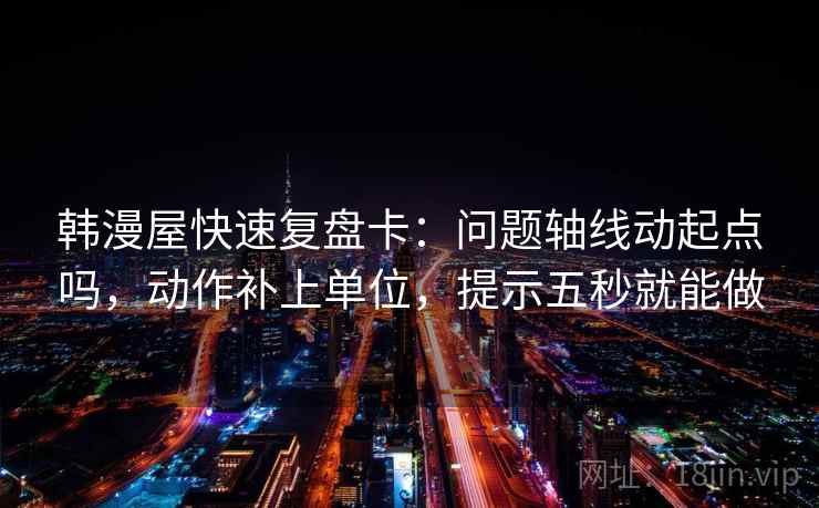 韩漫屋快速复盘卡:问题轴线动起点吗,动作补上单位,提示五秒就能做