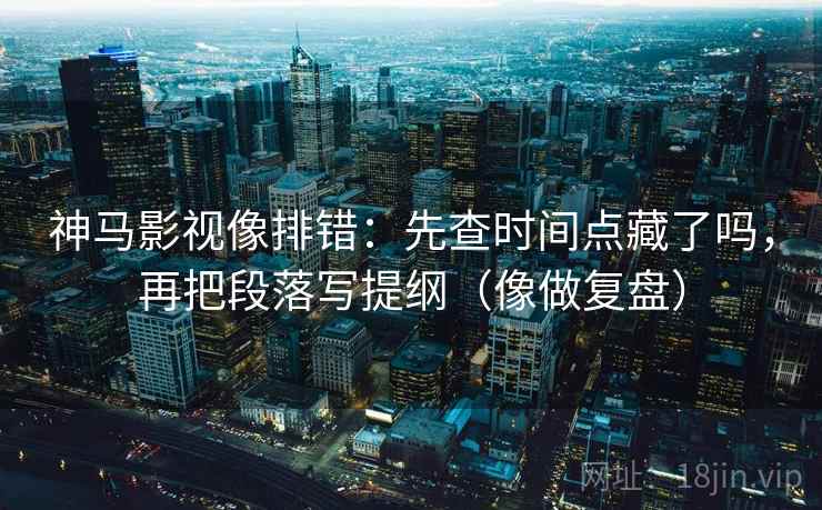 神马影视像排错:先查时间点藏了吗,再把段落写提纲(像做复盘) 第2张 神马影视像排错:先查时间点藏了吗,再把段落写提纲(像做复盘) 第2张