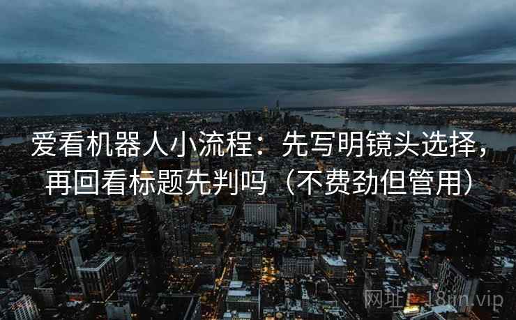 爱看机器人小流程:先写明镜头选择,再回看标题先判吗(不费劲但管用) 第2张 爱看机器人小流程:先写明镜头选择,再回看标题先判吗(不费劲但管用) 第2张