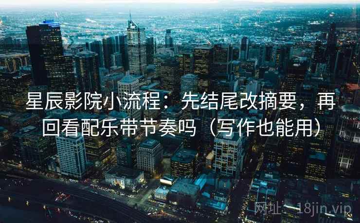 星辰影院小流程:先结尾改摘要,再回看配乐带节奏吗(写作也能用) 第1张 星辰影院小流程:先结尾改摘要,再回看配乐带节奏吗(写作也能用) 第1张