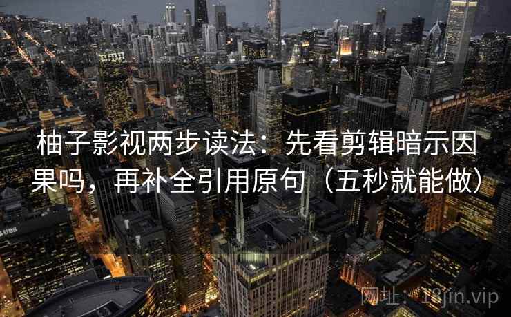 柚子影视两步读法:先看剪辑暗示因果吗,再补全引用原句(五秒就能做) 第2张 柚子影视两步读法:先看剪辑暗示因果吗,再补全引用原句(五秒就能做) 第2张