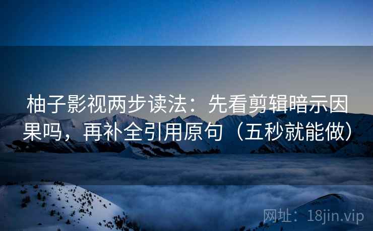 柚子影视两步读法:先看剪辑暗示因果吗,再补全引用原句(五秒就能做)