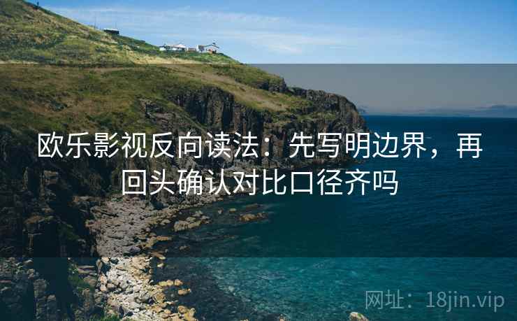 欧乐影视反向读法:先写明边界,再回头确认对比口径齐吗 第2张 欧乐影视反向读法:先写明边界,再回头确认对比口径齐吗 第2张