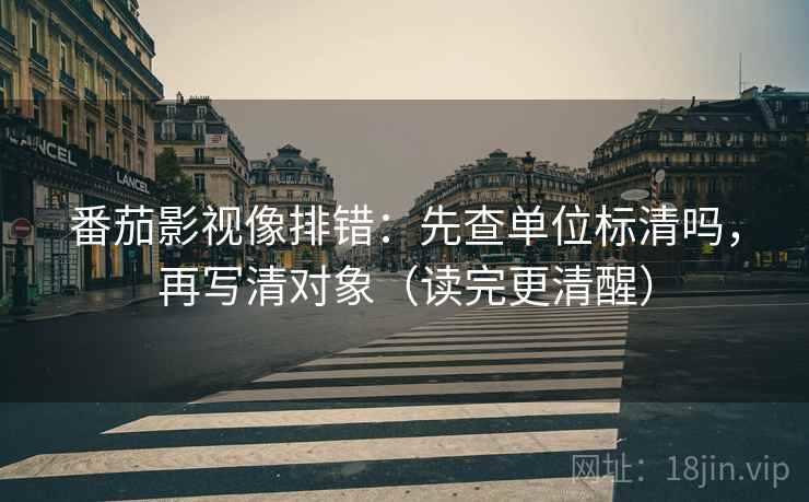 番茄影视像排错:先查单位标清吗,再写清对象(读完更清醒)