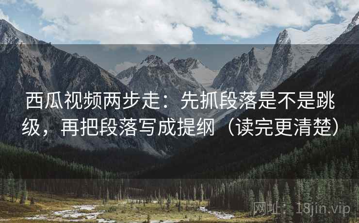 西瓜视频两步走:先抓段落是不是跳级,再把段落写成提纲(读完更清楚) 第1张 西瓜视频两步走:先抓段落是不是跳级,再把段落写成提纲(读完更清楚) 第1张