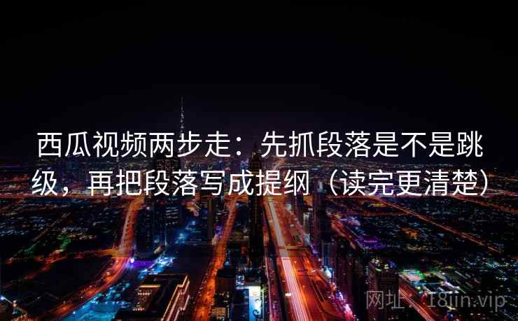 西瓜视频两步走:先抓段落是不是跳级,再把段落写成提纲(读完更清楚) 第2张 西瓜视频两步走:先抓段落是不是跳级,再把段落写成提纲(读完更清楚) 第2张