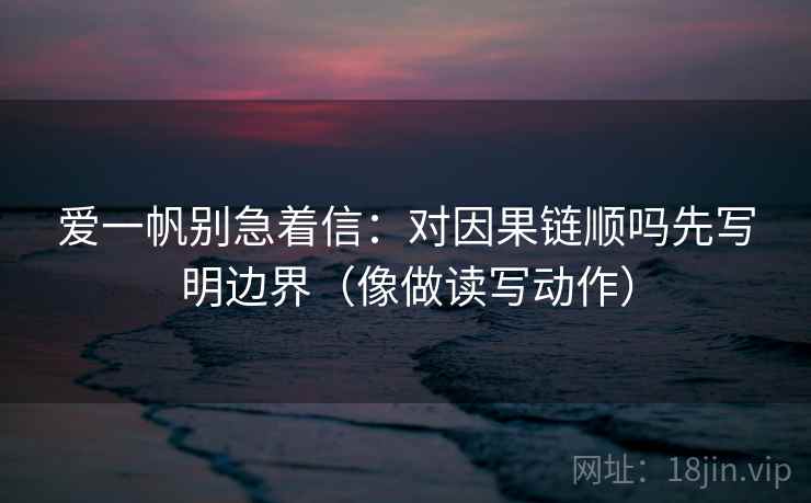 爱一帆别急着信:对因果链顺吗先写明边界(像做读写动作)