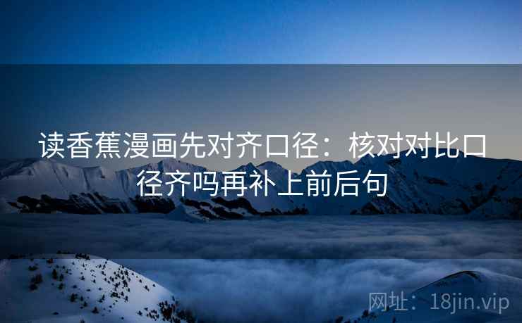 读香蕉漫画先对齐口径:核对对比口径齐吗再补上前后句