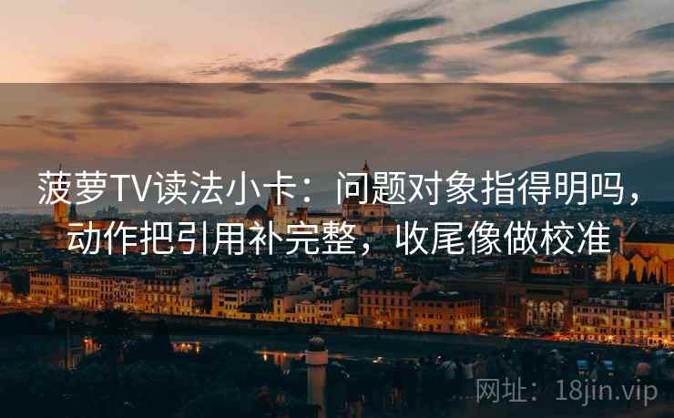 菠萝TV读法小卡:问题对象指得明吗,动作把引用补完整,收尾像做校准