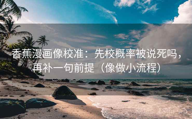 香蕉漫画像校准:先校概率被说死吗,再补一句前提(像做小流程) 第2张 香蕉漫画像校准:先校概率被说死吗,再补一句前提(像做小流程) 第2张