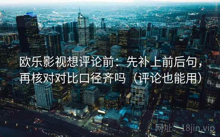 欧乐影视想评论前:先补上前后句,再核对对比口径齐吗(评论也能用) 第2张 欧乐影视想评论前:先补上前后句,再核对对比口径齐吗(评论也能用) 第2张