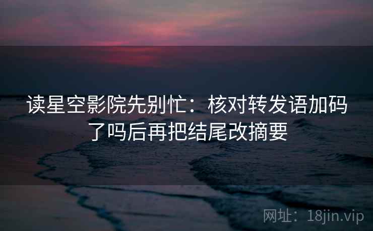 读星空影院先别忙:核对转发语加码了吗后再把结尾改摘要 第2张 读星空影院先别忙:核对转发语加码了吗后再把结尾改摘要 第2张