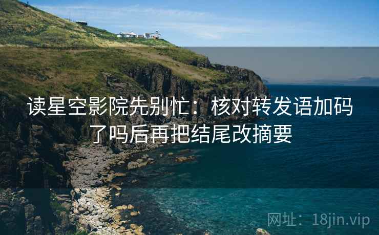 读星空影院先别忙:核对转发语加码了吗后再把结尾改摘要