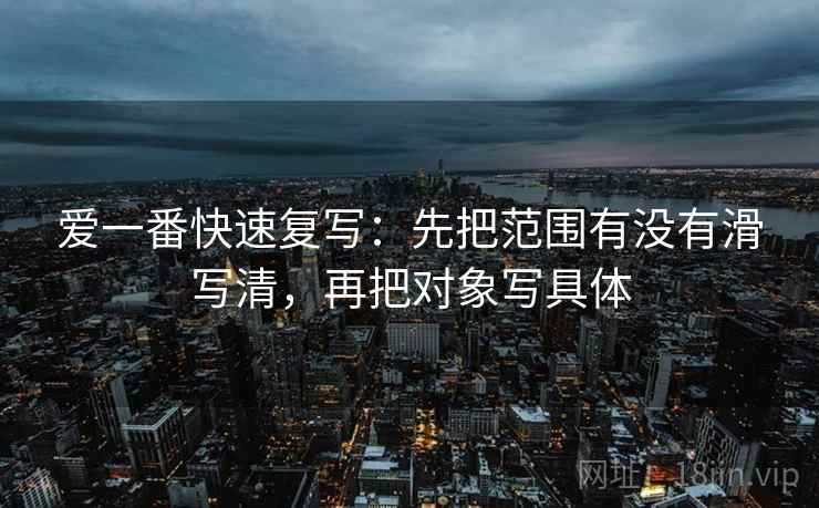 爱一番快速复写:先把范围有没有滑写清,再把对象写具体 第2张 爱一番快速复写:先把范围有没有滑写清,再把对象写具体 第2张