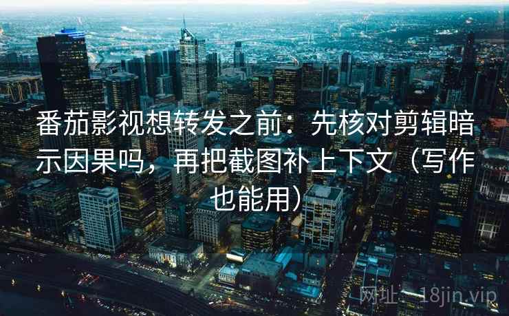 番茄影视想转发之前:先核对剪辑暗示因果吗,再把截图补上下文(写作也能用)