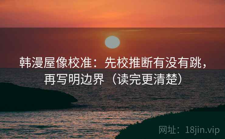 韩漫屋像校准：先校推断有没有跳，再写明边界（读完更清楚）  第2张