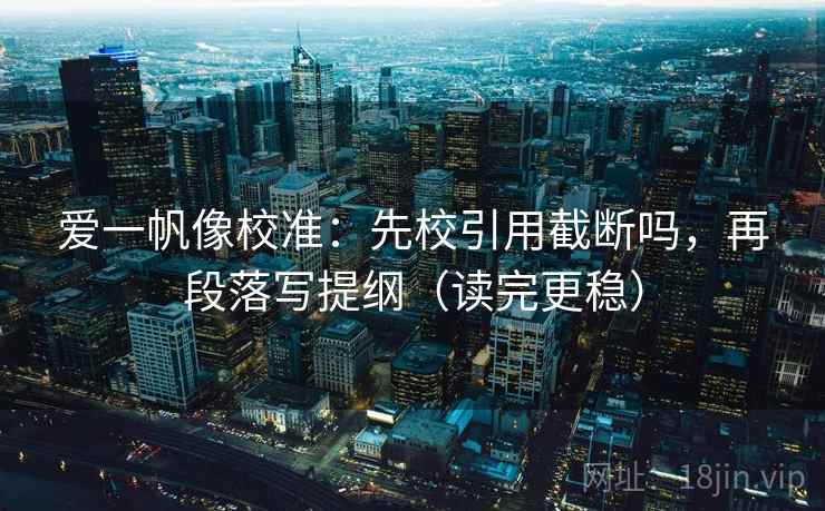 爱一帆像校准：先校引用截断吗，再段落写提纲（读完更稳）  第2张
