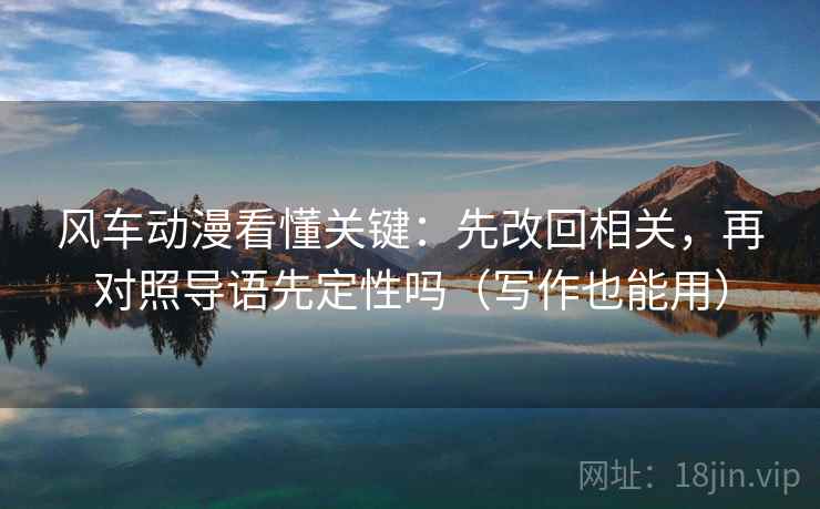 风车动漫看懂关键:先改回相关,再对照导语先定性吗(写作也能用) 第2张 风车动漫看懂关键:先改回相关,再对照导语先定性吗(写作也能用) 第2张