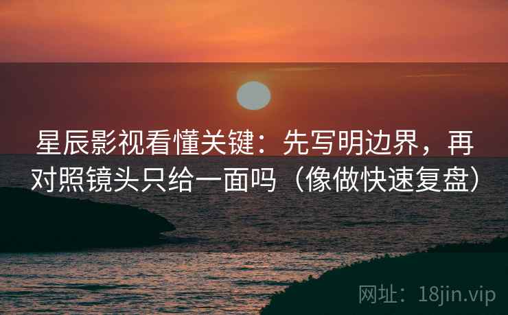 星辰影视看懂关键:先写明边界,再对照镜头只给一面吗(像做快速复盘)