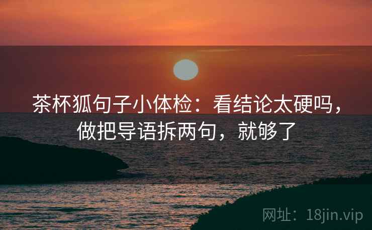 茶杯狐句子小体检:看结论太硬吗,做把导语拆两句,就够了