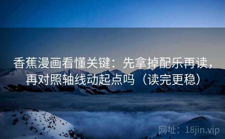 香蕉漫画看懂关键:先拿掉配乐再读,再对照轴线动起点吗(读完更稳)