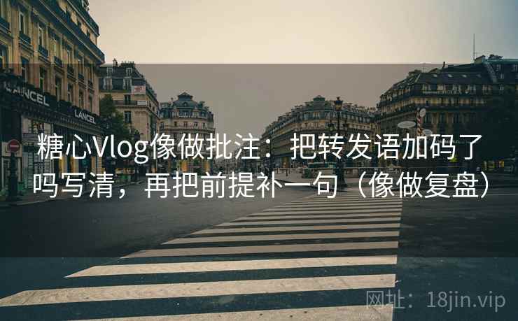 糖心Vlog像做批注:把转发语加码了吗写清,再把前提补一句(像做复盘)