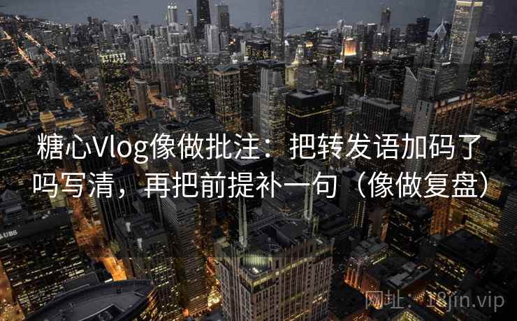 糖心Vlog像做批注:把转发语加码了吗写清,再把前提补一句(像做复盘) 第2张 糖心Vlog像做批注:把转发语加码了吗写清,再把前提补一句(像做复盘) 第2张